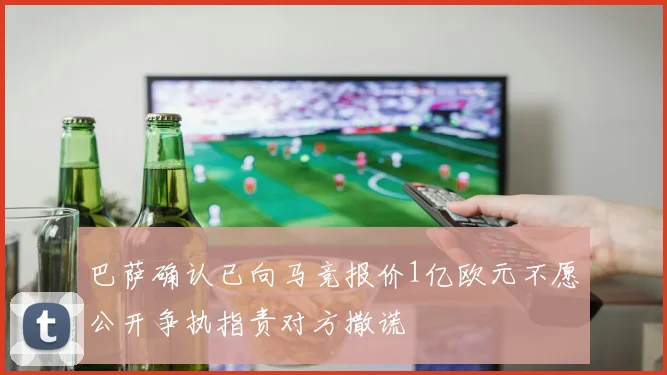 巴萨确认已向马竞报价1亿欧元不愿公开争执指责对方撒谎