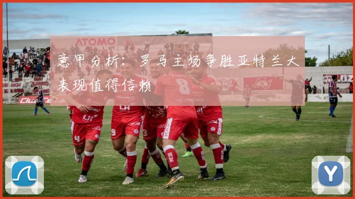 意甲分析：罗马主场争胜亚特兰大表现值得信赖