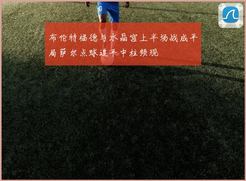 布伦特福德与水晶宫上半场战成平局萨尔点球追平中柱频现