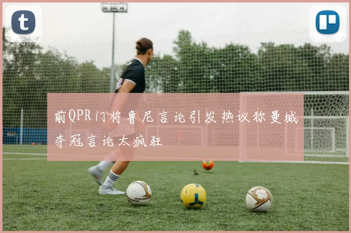 前QPR门将鲁尼言论引发热议称曼城夺冠言论太疯狂