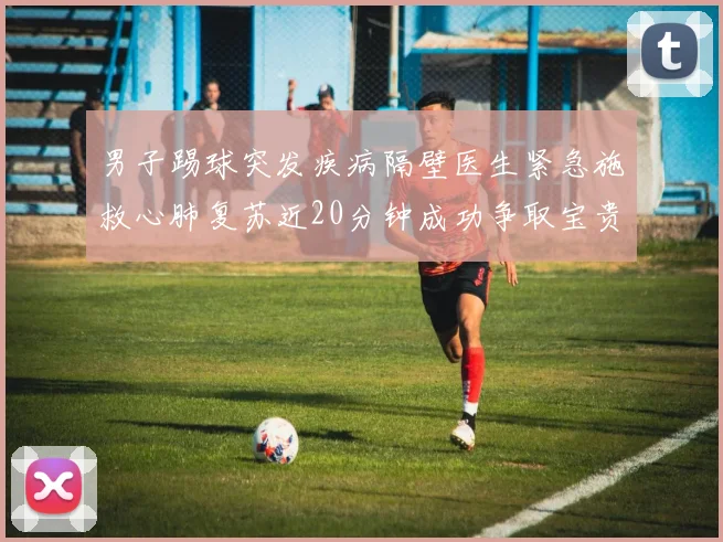 男子踢球突发疾病隔壁医生紧急施救心肺复苏近20分钟成功争取宝贵时间