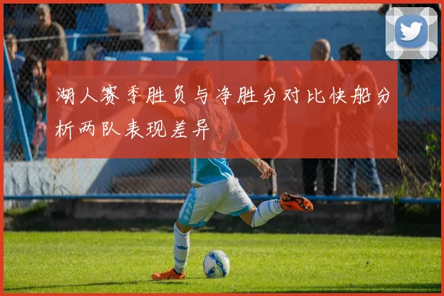 湖人赛季胜负与净胜分对比快船分析两队表现差异