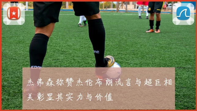 杰弗森称赞杰伦布朗流言与超巨相关彰显其实力与价值