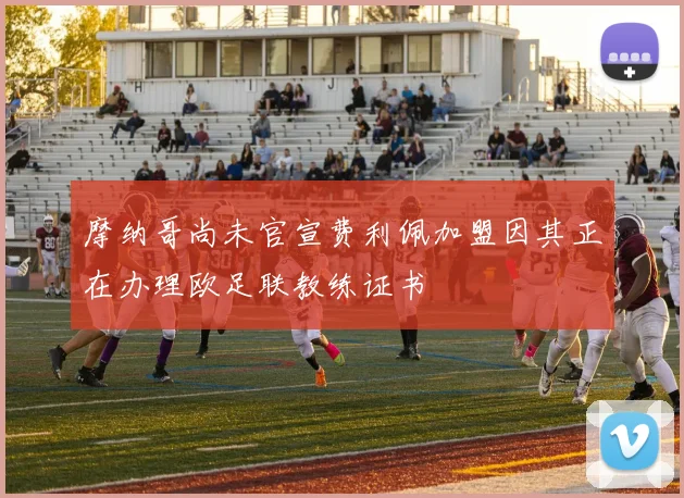 摩纳哥尚未官宣费利佩加盟因其正在办理欧足联教练证书