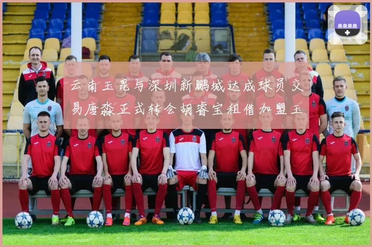 云南玉昆与深圳新鹏城达成球员交易唐淼正式转会胡睿宝租借加盟玉昆