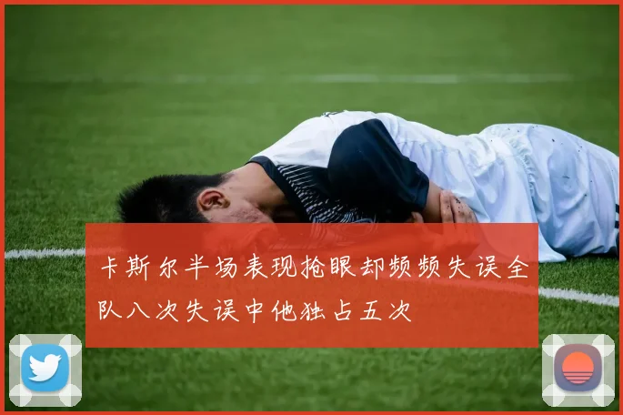 卡斯尔半场表现抢眼却频频失误全队八次失误中他独占五次