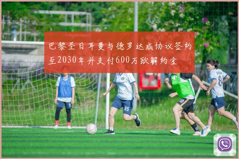巴黎圣日耳曼与德罗达成协议签约至2030年并支付600万欧解约金