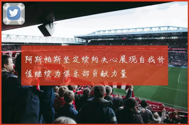 阿斯帕斯坚定续约决心展现自我价值继续为俱乐部贡献力量