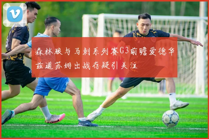 森林狼与马刺系列赛G3前瞻爱德华兹道苏姆出战存疑引关注