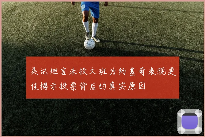美记坦言未投文班为约基奇表现更佳揭示投票背后的真实原因