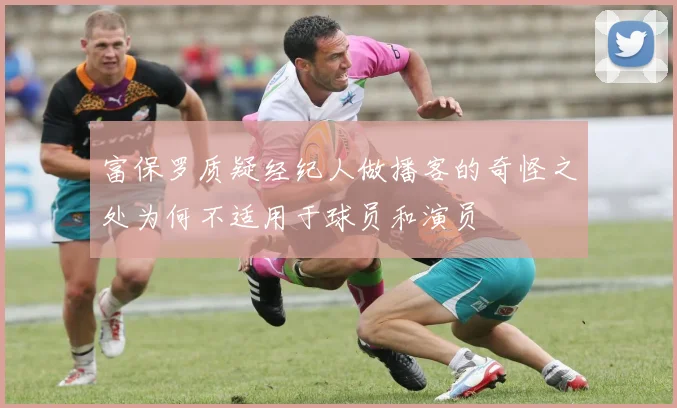 富保罗质疑经纪人做播客的奇怪之处为何不适用于球员和演员