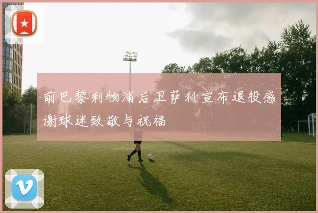 前巴黎利物浦后卫萨科宣布退役感谢球迷致敬与祝福