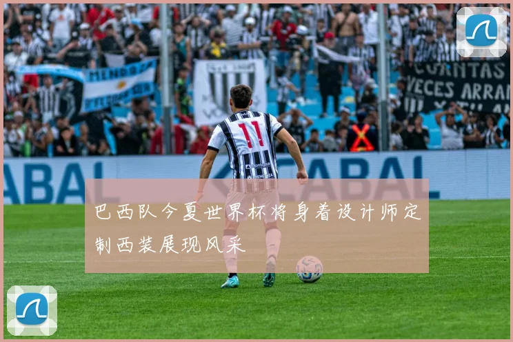 巴西队今夏世界杯将身着设计师定制西装展现风采