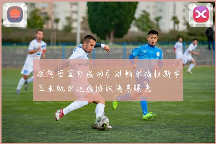 迈阿密国际成功引进帕尔梅拉斯中卫米凯尔达成协议消息曝光