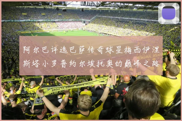 阿尔巴评选巴萨传奇球星梅西伊涅斯塔小罗普约尔埃托奥的巅峰之路