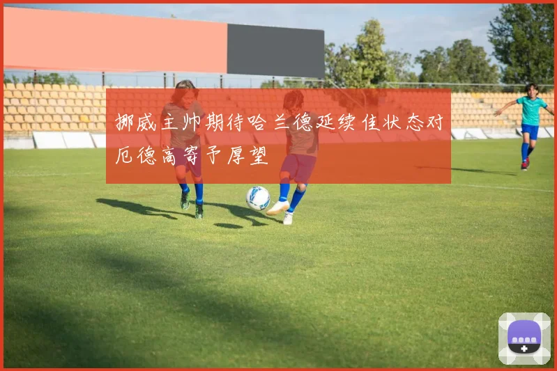 挪威主帅期待哈兰德延续佳状态对厄德高寄予厚望